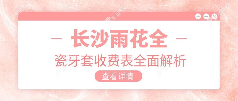 长沙雨花区全瓷牙套哪家强？详细价格表及医院地址全解析