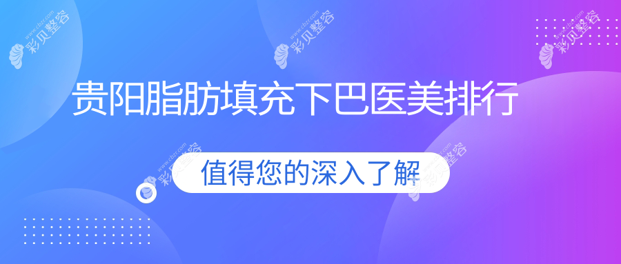 贵阳脂肪填充下巴哪家强？热门医院对比+详细价格表揭秘