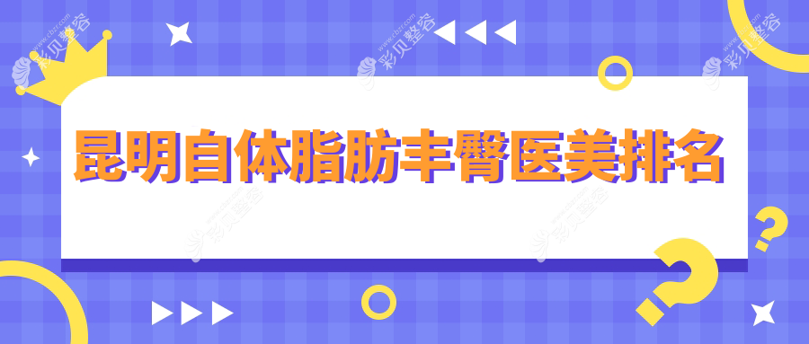 昆明自体脂肪丰臀哪家强？前10医美机构全解析，10000元起享完美曲线